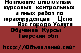 Написание дипломных, курсовых, контрольных и иных работ по юриспруденции  › Цена ­ 500 - Все города Услуги » Обучение. Курсы   . Тверская обл.